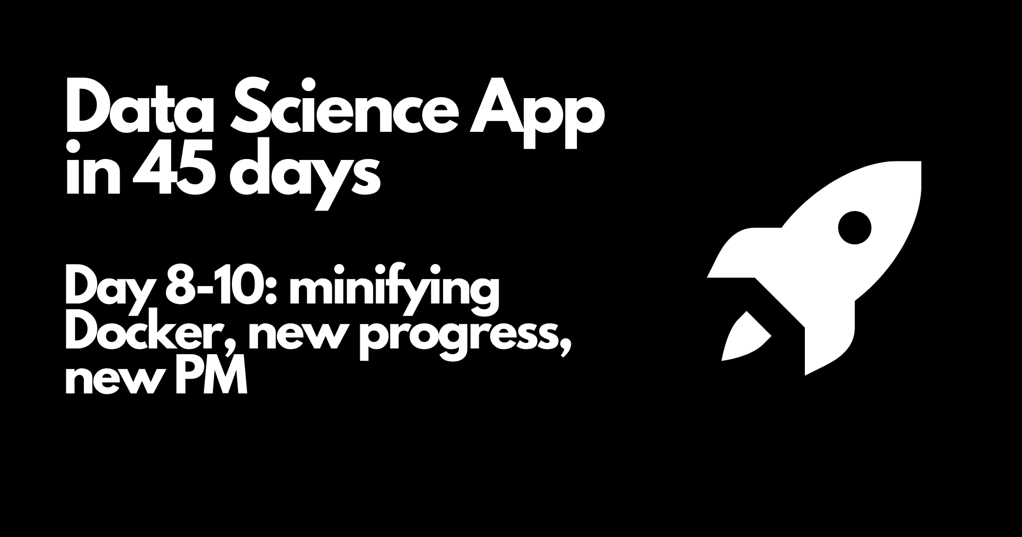 Day 8-10 - Data Science App in 45 days - minifying Docker, new progress, and new PM
